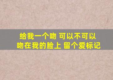 给我一个吻 可以不可以 吻在我的脸上 留个爱标记